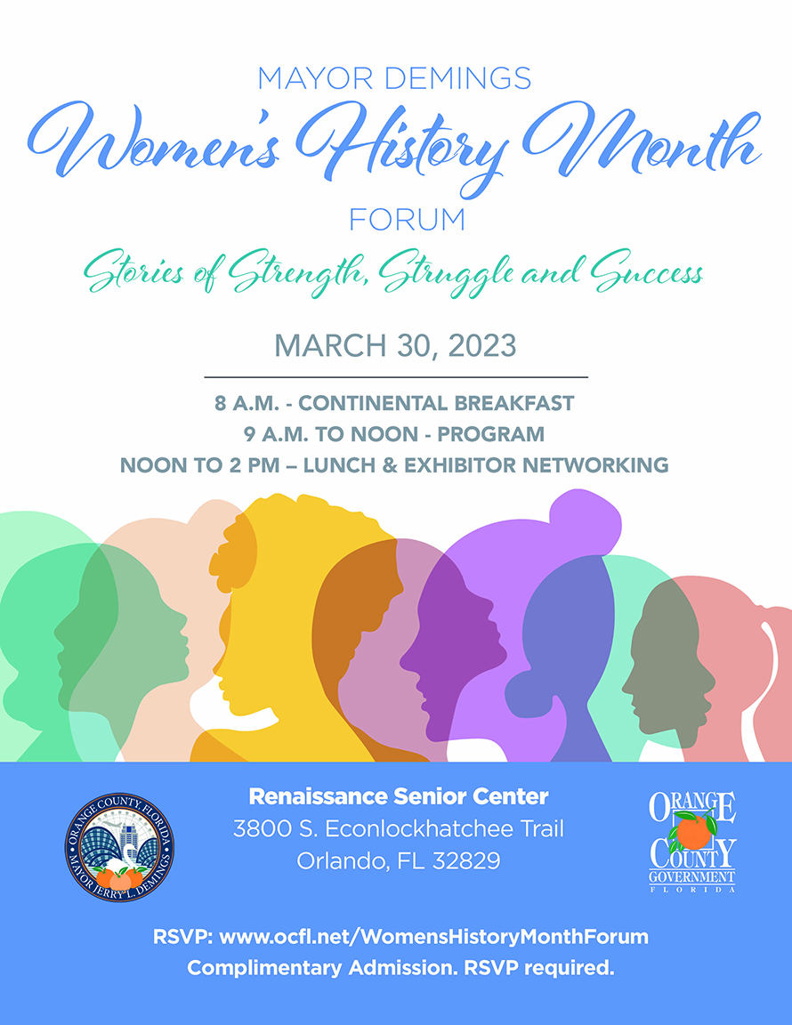 Mayor Demings Women’s History Month Forum - Stories of Strength, Struggle and Success | March 30, 2023 | 8 A.M. - Continental Breakfast | 9 A.M. to Noon - Program | Noon to 2 P.M. - Lunch & Exhibitor Networking | Renaissance Senior Center - 3800 S. Econlockhatchee Trail - Orlando, FL 32829 | Complimentary Admission. RSVP required.